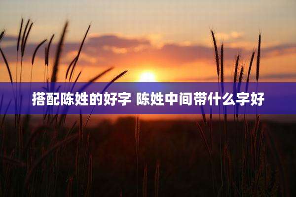 搭配陈姓的好字 陈姓中间带什么字好