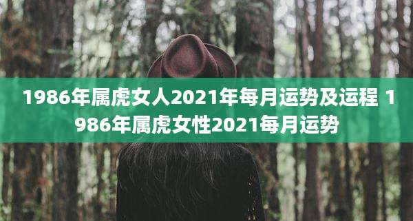1986年属虎女人2021年每月运势及运程 1986年属虎女性2021每月运势