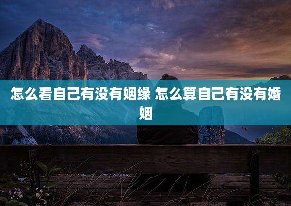 怎么看自己有没有姻缘 怎么算自己有没有婚姻