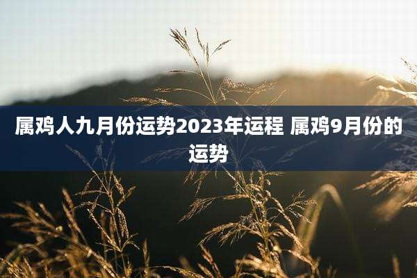 属鸡人九月份运势2023年运程 属鸡9月份的运势
