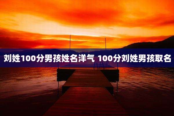 刘姓100分男孩姓名洋气 100分刘姓男孩取名