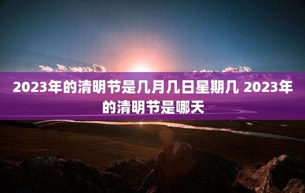2023年的清明节是几月几日星期几 2023年的清明节是哪天