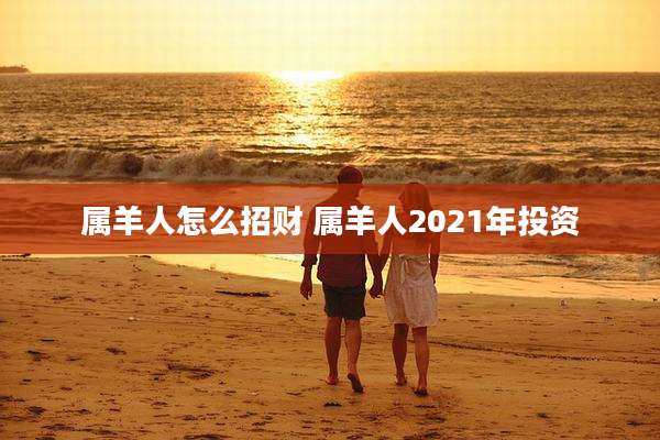 属羊人怎么招财 属羊人2021年投资