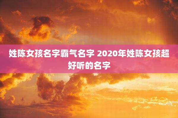 姓陈女孩名字霸气名字 2020年姓陈女孩超好听的名字