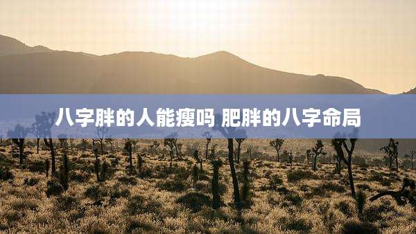 八字胖的人能瘦吗 肥胖的八字命局