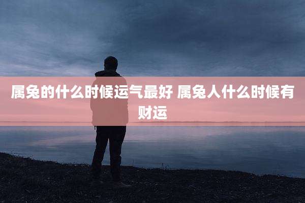 属兔的什么时候运气最好 属兔人什么时候有财运