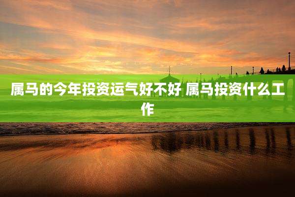 属马的今年投资运气好不好 属马投资什么工作