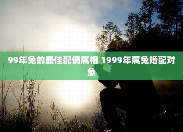 99年兔的最佳配偶属相 1999年属兔婚配对象