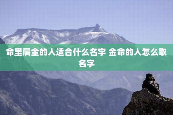 命里属金的人适合什么名字 金命的人怎么取名字