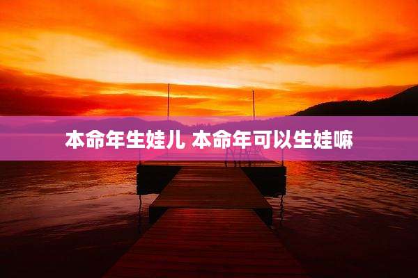 本命年生娃儿 本命年可以生娃嘛