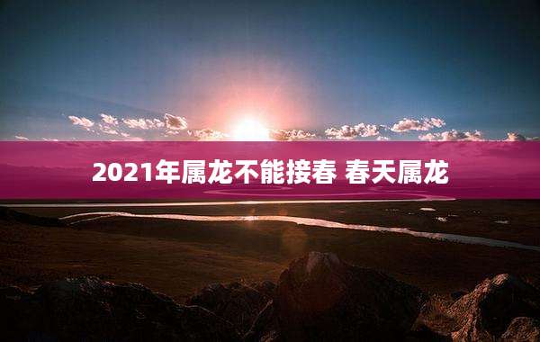 2021年属龙不能接春 春天属龙