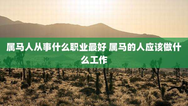 属马人从事什么职业最好 属马的人应该做什么工作