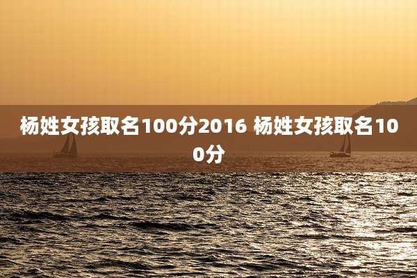 杨姓女孩取名100分2016 杨姓女孩取名100分