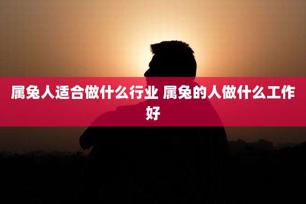 属兔人适合做什么行业 属兔的人做什么工作好