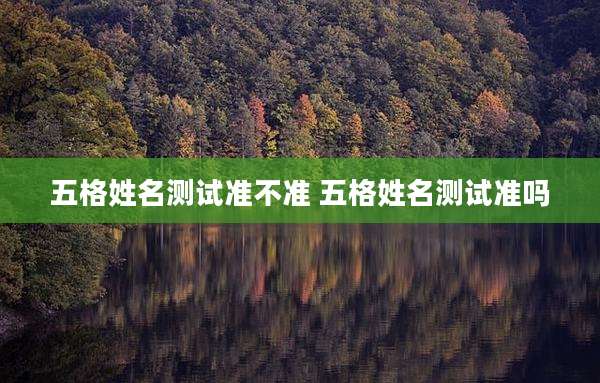 五格姓名测试准不准 五格姓名测试准吗