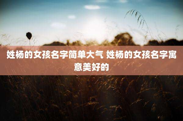 姓杨的女孩名字简单大气 姓杨的女孩名字寓意美好的