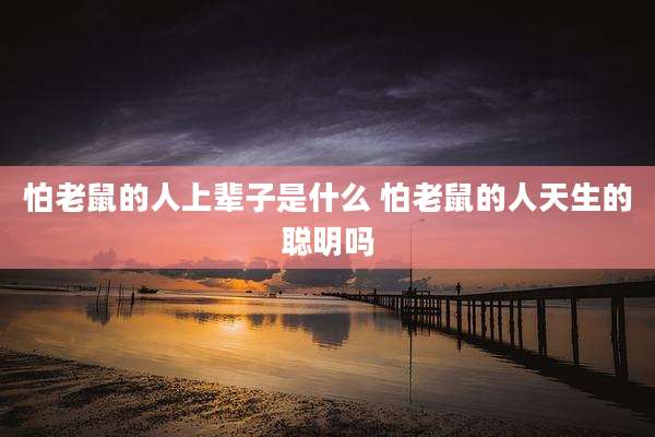 怕老鼠的人上辈子是什么 怕老鼠的人天生的聪明吗