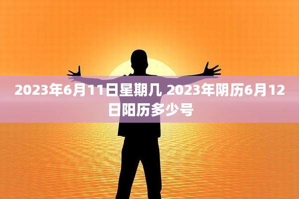 2023年6月11日星期几 2023年阴历6月12日阳历多少号