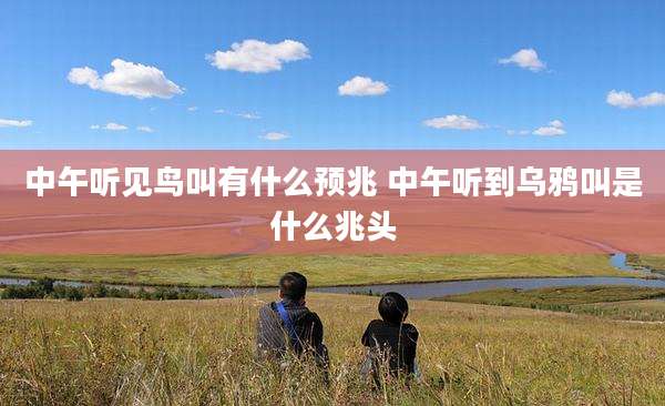 中午听见鸟叫有什么预兆 中午听到乌鸦叫是什么兆头