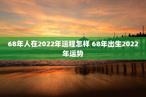 68年人在2022年运程怎样 68年出生2022年运势