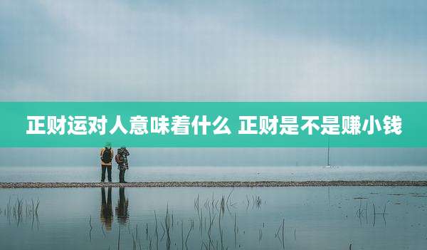 正财运对人意味着什么 正财是不是赚小钱