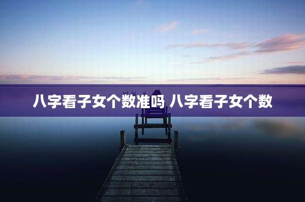 八字看子女个数准吗 八字看子女个数