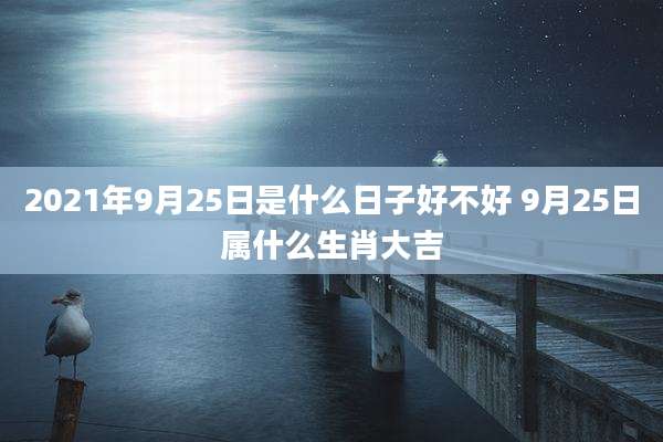 2021年9月25日是什么日子好不好 9月25日属什么生肖大吉