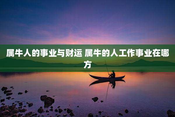 属牛人的事业与财运 属牛的人工作事业在哪方