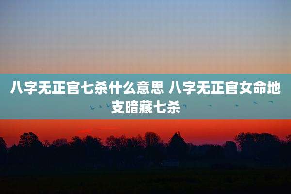 八字无正官七杀什么意思 八字无正官女命地支暗藏七杀