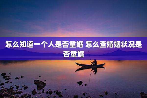 怎么知道一个人是否重婚 怎么查婚姻状况是否重婚