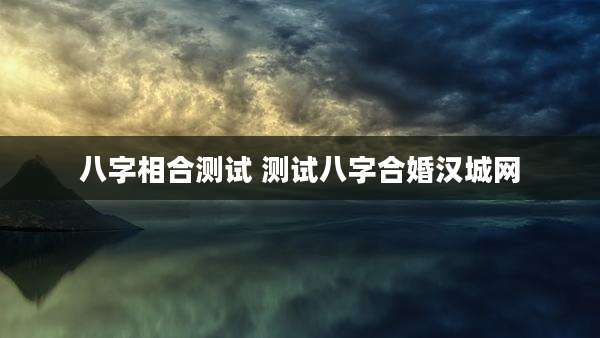 八字相合测试 测试八字合婚汉城网
