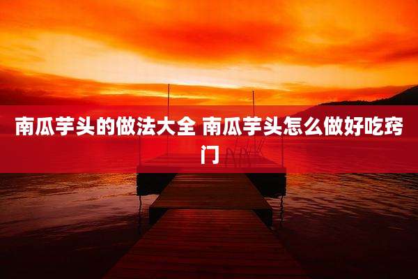 南瓜芋头的做法大全 南瓜芋头怎么做好吃窍门