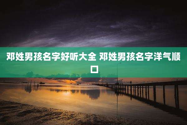 邓姓男孩名字好听大全 邓姓男孩名字洋气顺口