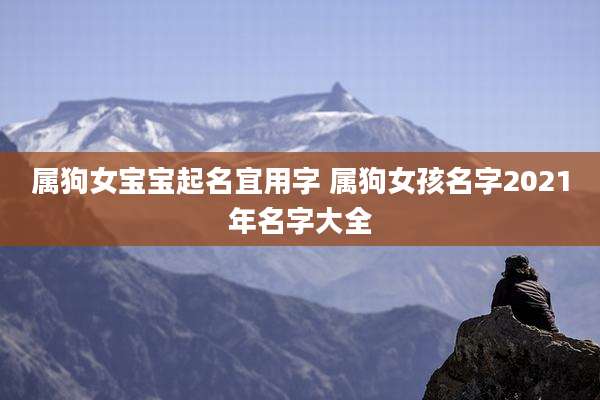 属狗女宝宝起名宜用字 属狗女孩名字2021年名字大全