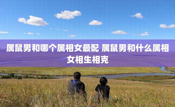 属鼠男和哪个属相女最配 属鼠男和什么属相女相生相克