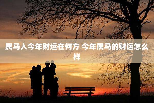 属马人今年财运在何方 今年属马的财运怎么样
