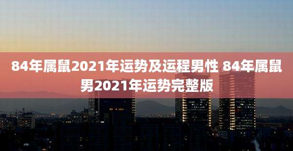 84年属鼠2021年运势及运程男性 84年属鼠男2021年运势完整版