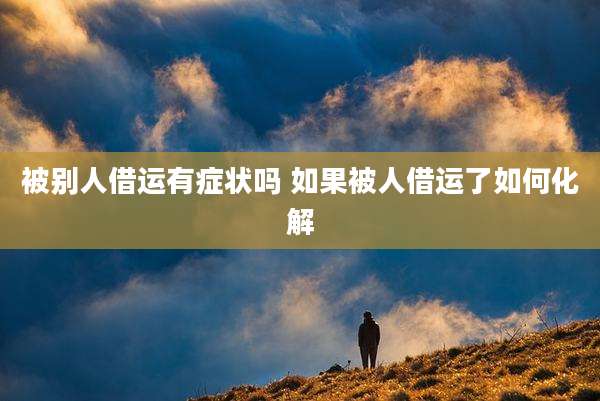 被别人借运有症状吗 如果被人借运了如何化解