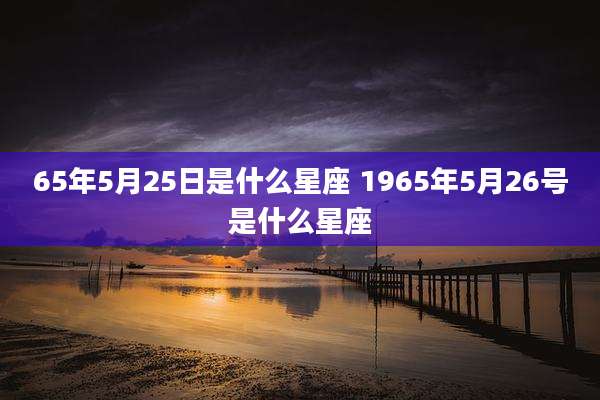 65年5月25日是什么星座 1965年5月26号是什么星座
