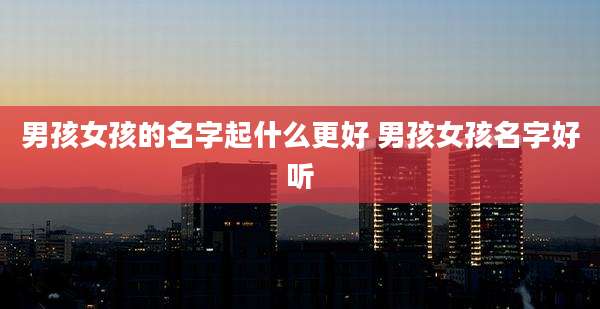男孩女孩的名字起什么更好 男孩女孩名字好听