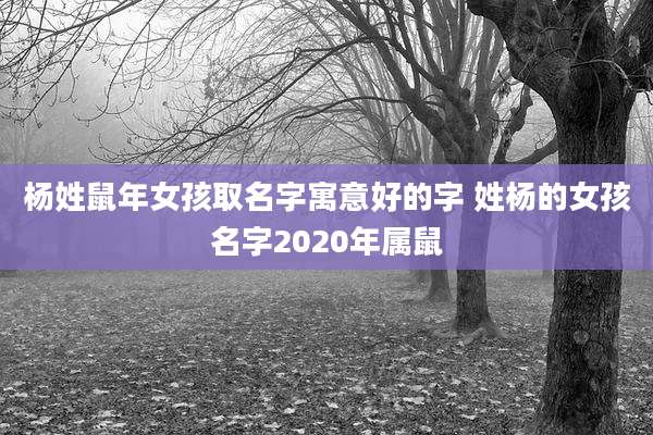 杨姓鼠年女孩取名字寓意好的字 姓杨的女孩名字2020年属鼠