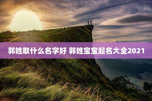 郭姓取什么名字好 郭姓宝宝起名大全2021