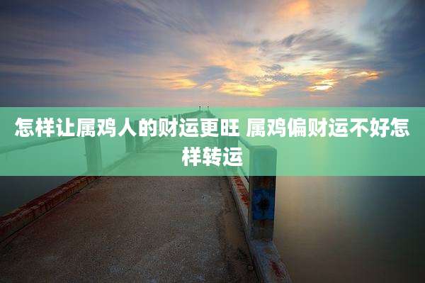 怎样让属鸡人的财运更旺 属鸡偏财运不好怎样转运