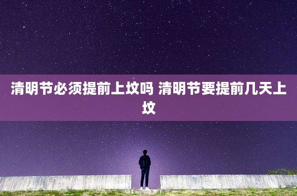 清明节必须提前上坟吗 清明节要提前几天上坟