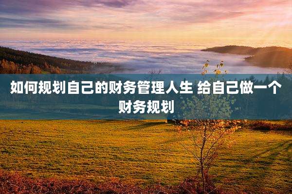 如何规划自己的财务管理人生 给自己做一个财务规划