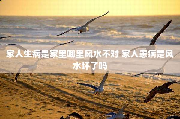 家人生病是家里哪里风水不对 家人患病是风水坏了吗