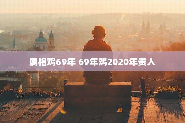 属相鸡69年 69年鸡2020年贵人