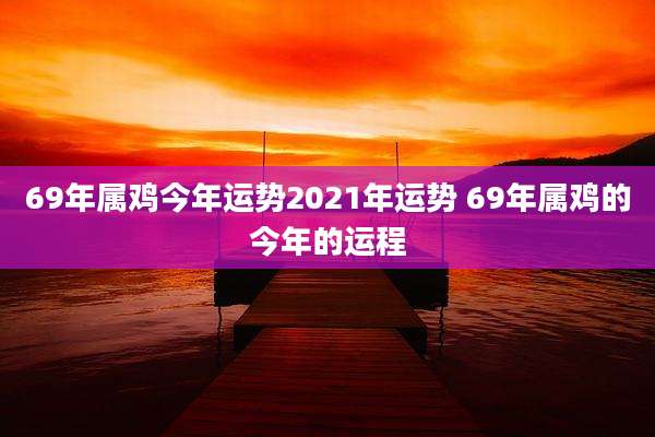 69年属鸡今年运势2021年运势 69年属鸡的今年的运程
