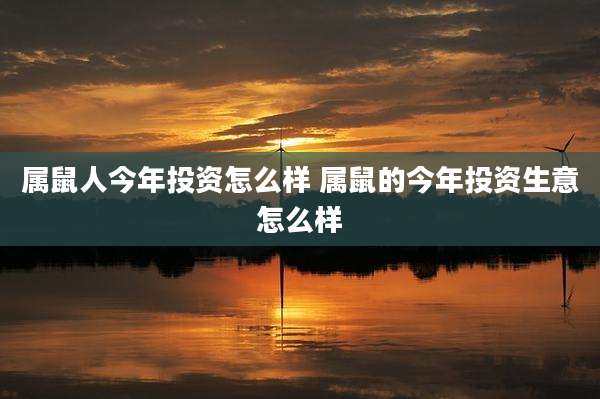 属鼠人今年投资怎么样 属鼠的今年投资生意怎么样