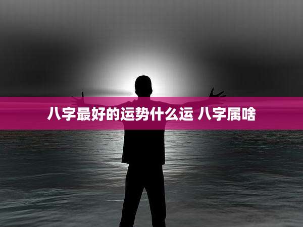 八字最好的运势什么运 八字属啥
